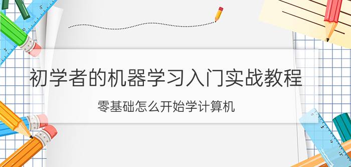 初学者的机器学习入门实战教程 零基础怎么开始学计算机？